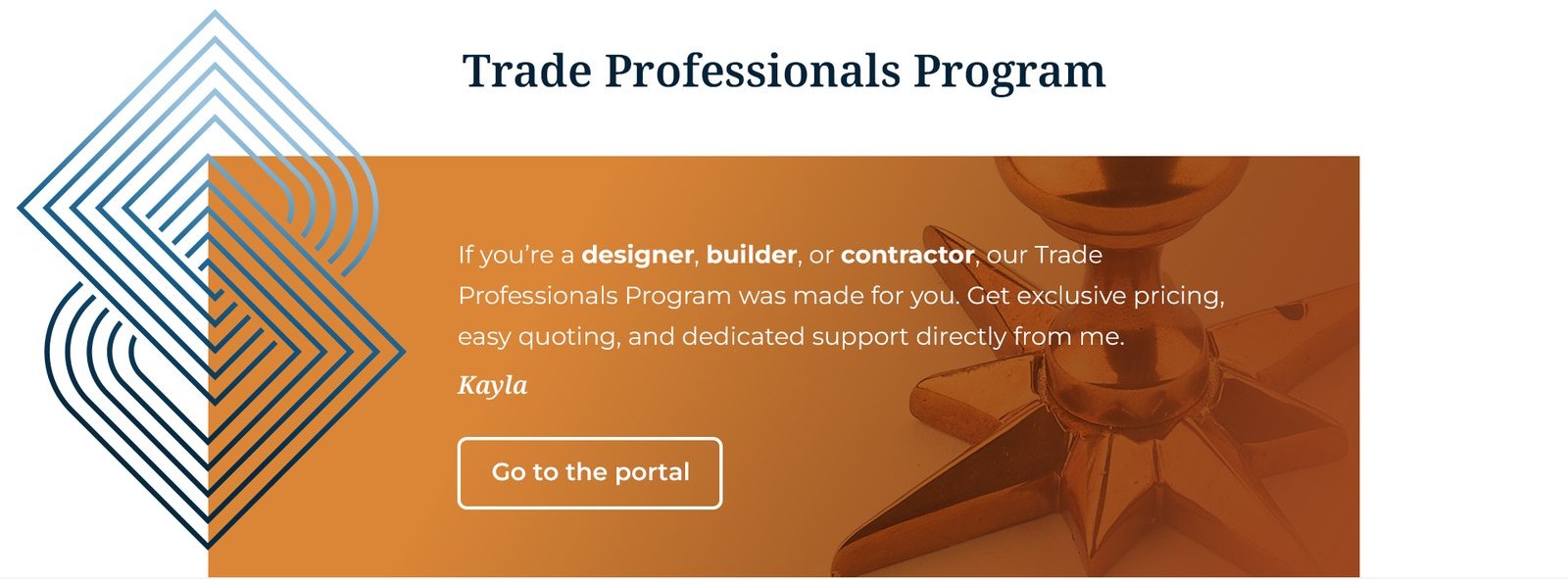 Trade Professionals Program: exclusive pricing, easy quoting, and dedicated support for designers, builders, and contractors. Go to the portal.